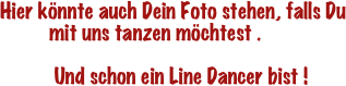 Hier könnte auch Dein Foto stehen, falls Du
          mit uns tanzen möchtest .  

           Und schon ein Line Dancer bist !
          